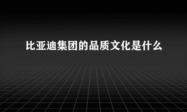 比亚迪集团的品质文化是什么