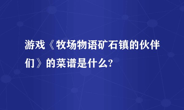 游戏《牧场物语矿石镇的伙伴们》的菜谱是什么?