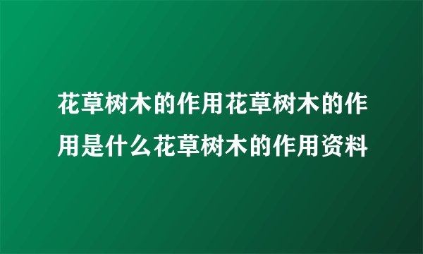 花草树木的作用花草树木的作用是什么花草树木的作用资料