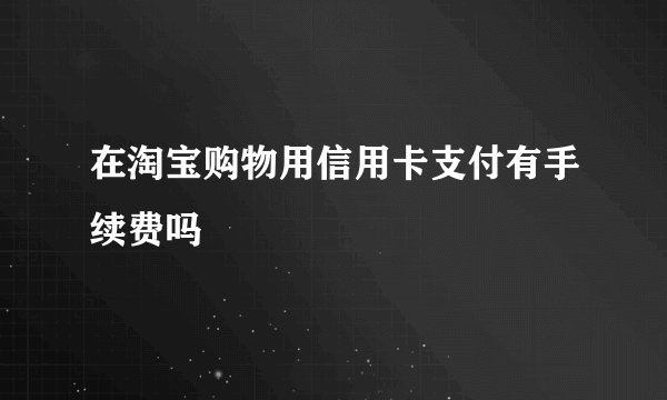 在淘宝购物用信用卡支付有手续费吗