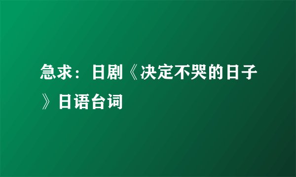 急求：日剧《决定不哭的日子》日语台词