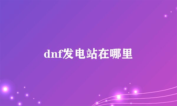 dnf发电站在哪里