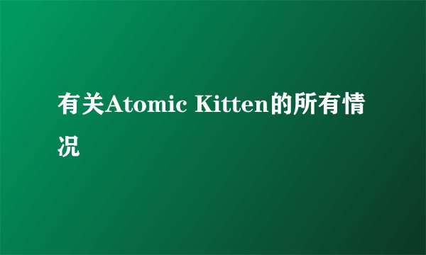 有关Atomic Kitten的所有情况