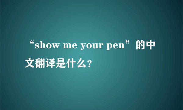 “show me your pen”的中文翻译是什么？
