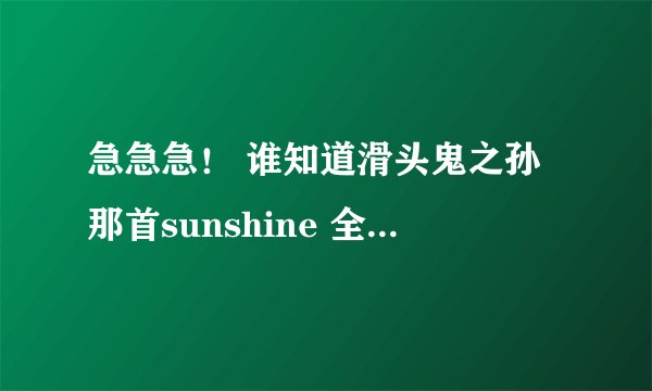 急急急！ 谁知道滑头鬼之孙那首sunshine 全平假名歌词 谢谢谢