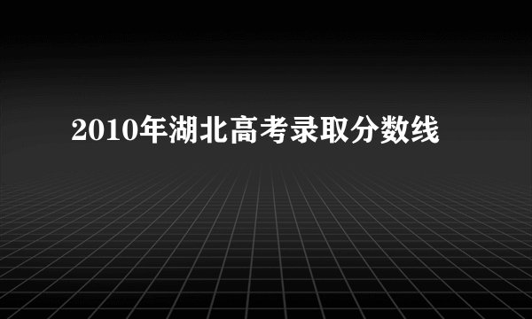 2010年湖北高考录取分数线