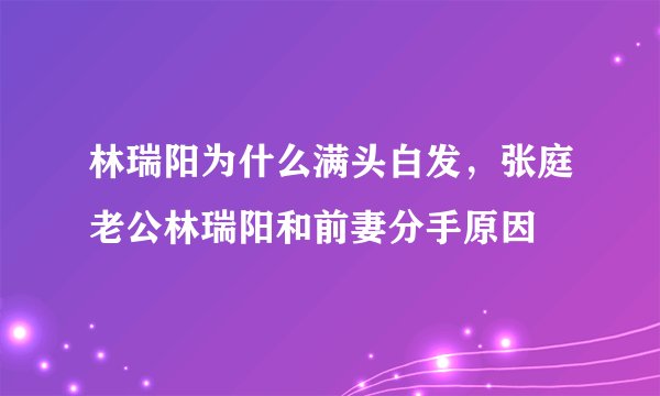 林瑞阳为什么满头白发，张庭老公林瑞阳和前妻分手原因
