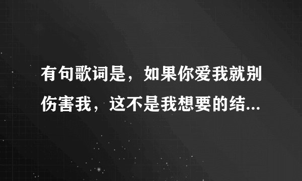 有句歌词是，如果你爱我就别伤害我，这不是我想要的结果。请问是什么歌。