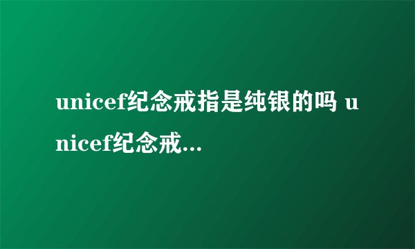 unicef纪念戒指是纯银的吗 unicef纪念戒指是什么