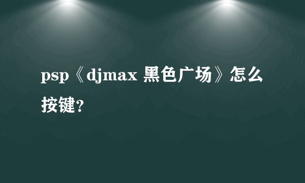 psp《djmax 黑色广场》怎么按键？