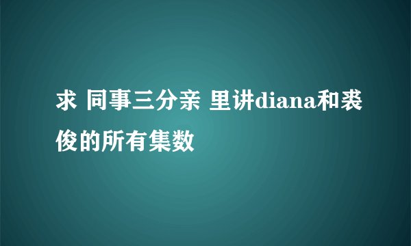 求 同事三分亲 里讲diana和裘俊的所有集数