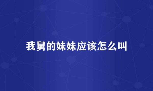 我舅的妹妹应该怎么叫