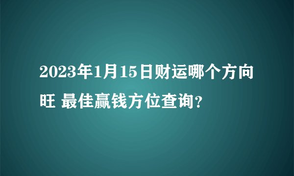 2023年1月15日财运哪个方向旺 最佳赢钱方位查询？