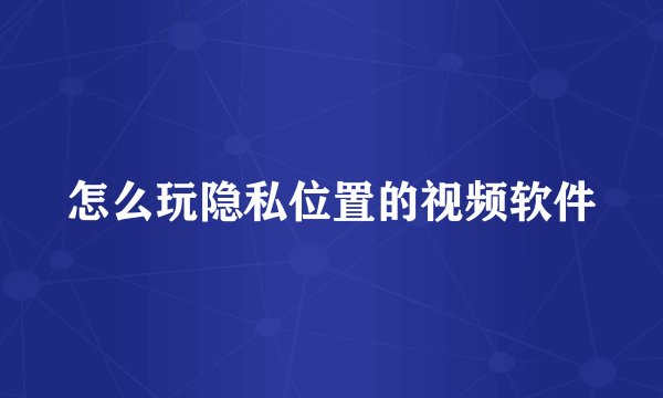怎么玩隐私位置的视频软件