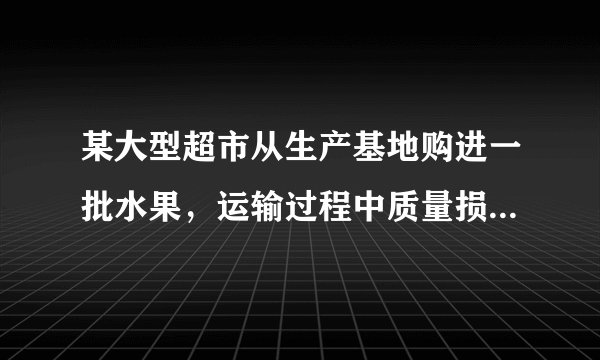 某大型超市从生产基地购进一批水果，运输过程中质量损失10%，假设不计超市其他费用 ，