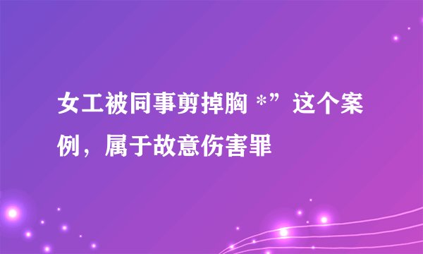 女工被同事剪掉胸 *”这个案例，属于故意伤害罪