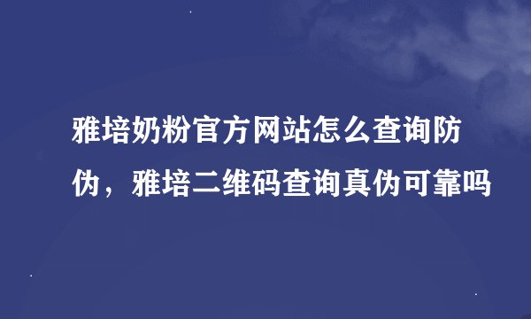 雅培奶粉官方网站怎么查询防伪，雅培二维码查询真伪可靠吗