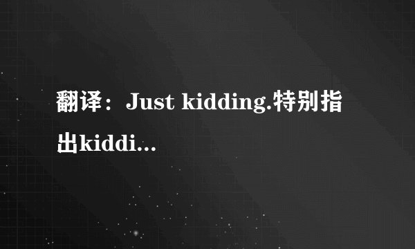 翻译：Just kidding.特别指出kidding的意思。