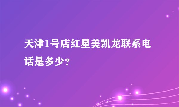 天津1号店红星美凯龙联系电话是多少？