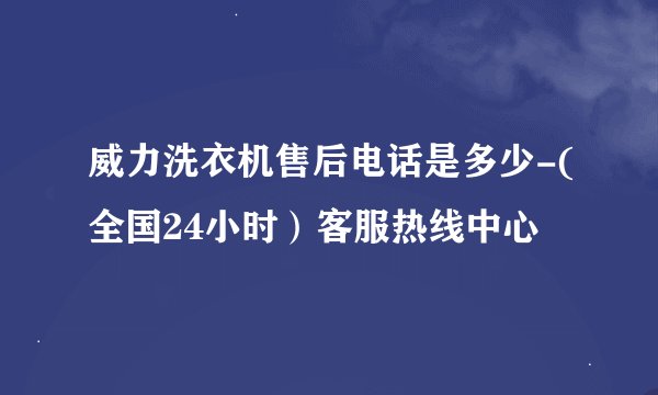 威力洗衣机售后电话是多少-(全国24小时）客服热线中心