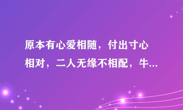 原本有心爱相随，付出寸心尓相对，二人无缘不相配，牛过独木是为谁，无言难评是与非，宝玉只为女人醉