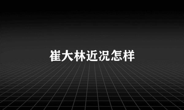 崔大林近况怎样