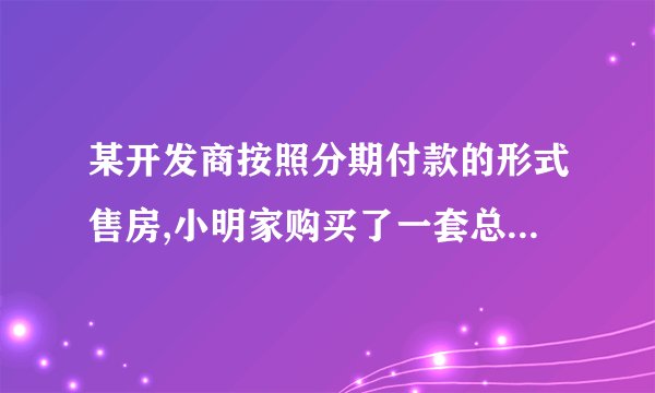 某开发商按照分期付款的形式售房,小明家购买了一套总价为120万元的新房,购房时的首付（第一年）款40万元，