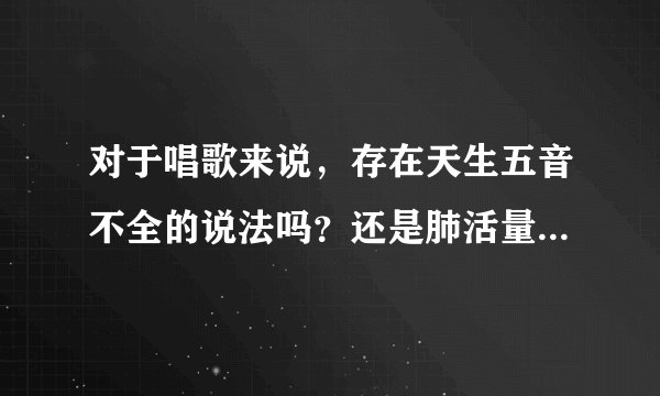 对于唱歌来说，存在天生五音不全的说法吗？还是肺活量的问题，还是嗓子的事。