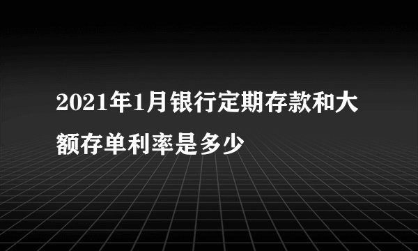 2021年1月银行定期存款和大额存单利率是多少