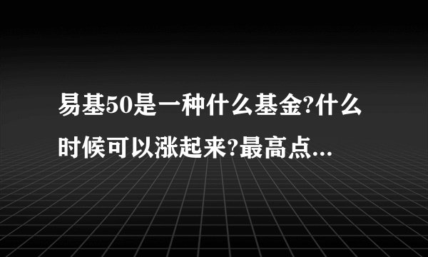 易基50是一种什么基金?什么时候可以涨起来?最高点是多少?