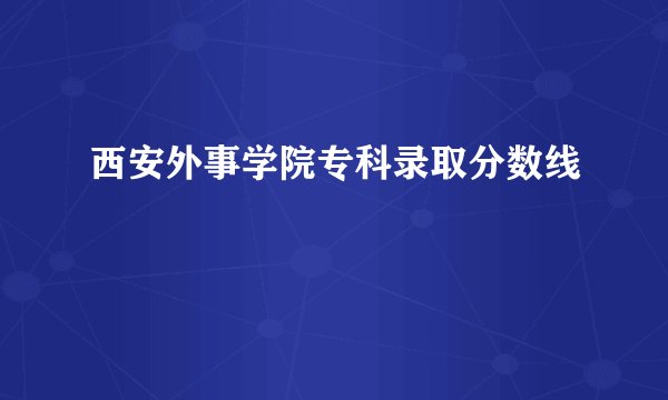 西安外事学院专科录取分数线