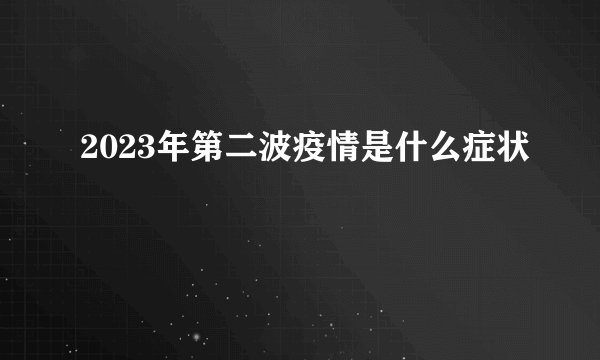 2023年第二波疫情是什么症状