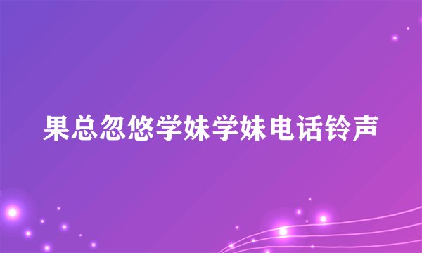 果总忽悠学妹学妹电话铃声