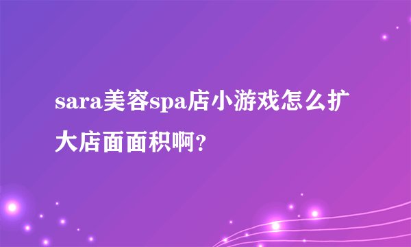 sara美容spa店小游戏怎么扩大店面面积啊？