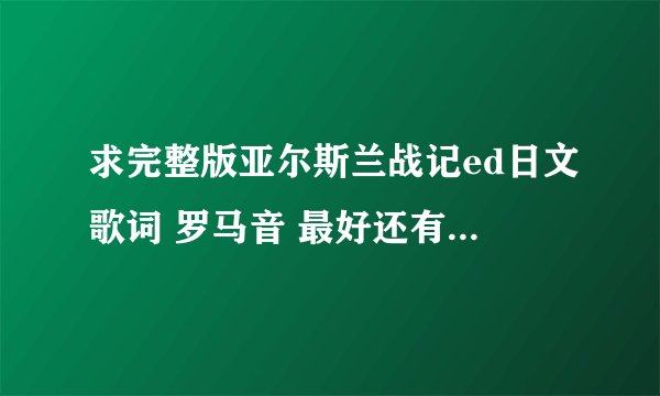 求完整版亚尔斯兰战记ed日文歌词 罗马音 最好还有中文翻译 谢谢 急求