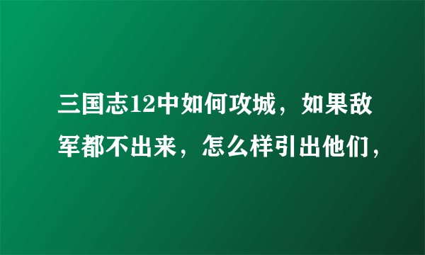 三国志12中如何攻城，如果敌军都不出来，怎么样引出他们，