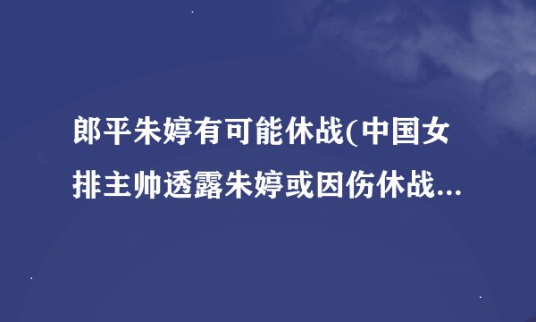 郎平朱婷有可能休战(中国女排主帅透露朱婷或因伤休战世界杯比赛)