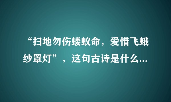 “扫地勿伤蝼蚁命，爱惜飞蛾纱罩灯”，这句古诗是什么意思？写出作者、古诗以及全文？