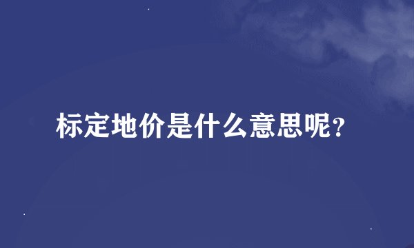 标定地价是什么意思呢？