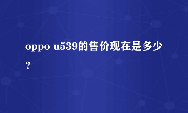 oppo u539的售价现在是多少？