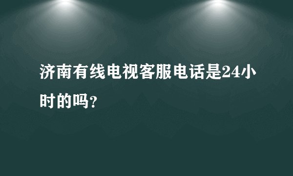 济南有线电视客服电话是24小时的吗？
