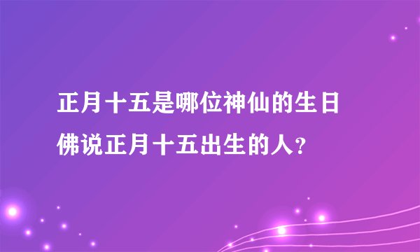 正月十五是哪位神仙的生日 佛说正月十五出生的人？