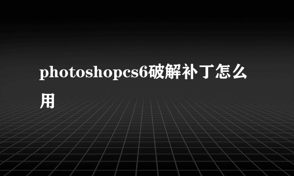 photoshopcs6破解补丁怎么用