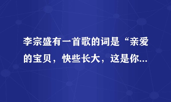 李宗盛有一首歌的词是“亲爱的宝贝，快些长大，这是你一生一世永远温暖的家……” 的歌名是什么？