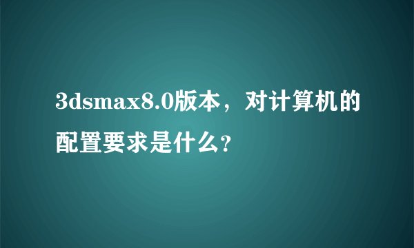 3dsmax8.0版本，对计算机的配置要求是什么？
