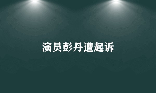 演员彭丹遭起诉