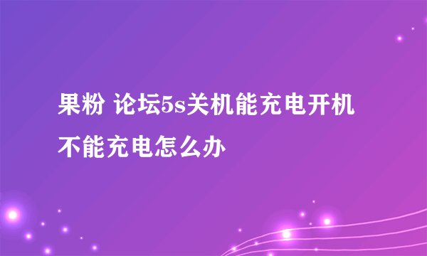 果粉 论坛5s关机能充电开机不能充电怎么办