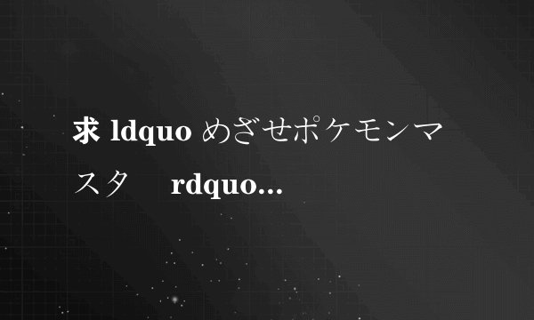 求 ldquo めざせポケモンマスター rdquo 的罗马音