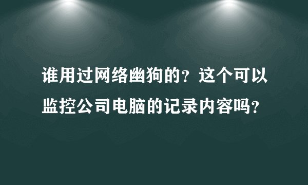 谁用过网络幽狗的？这个可以监控公司电脑的记录内容吗？