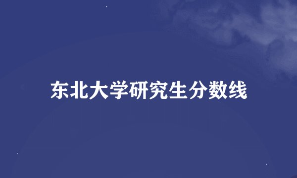 东北大学研究生分数线